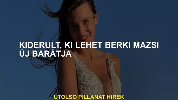 Kiderült, hogy ki lehet Berki Mazsi új barátja